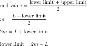 \text{mid-value}=\dfrac{\text{lower limit + upper limit}}{2}\\\\m=\dfrac{L+\text{lower limit}}{2}\\\\2m=L+\text{lower limit}\\\\\text{lower limit}=2m-L
