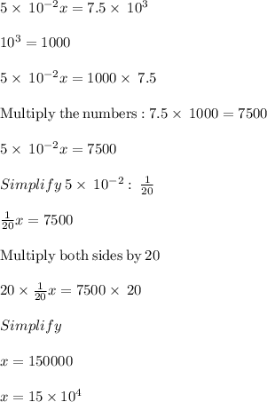 5\times \:10^{-2}x=7.5\times \:10^3\\\\10^3=1000\\\\5\times \:10^{-2}x=1000\times \:7.5\\\\\mathrm{Multiply\:the\:numbers:}\:7.5\times \:1000=7500\\\\5\times \:10^{-2}x=7500\\\\Simplify\:5\times \:10^{-2} :\:\frac{1}{20} \\\\\frac{1}{20}x=7500\\\\\mathrm{Multiply\:both\:sides\:by\:}20\\\\20\times \frac{1}{20}x=7500\times \:20\\\\Simplify\\\\x=150000\\\\x = 15\times 10^4