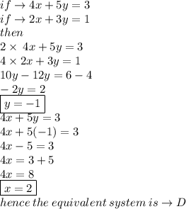 if \to 4x + 5y = 3 \\ if  \to 2x + 3y = 1 \\then \\ 2 \times  \: 4x + 5y = 3 \\ 4 \times 2x + 3y = 1 \\ 10y - 12y = 6 - 4 \\  - 2y = 2 \\ \boxed{ y =  - 1} \\ 4x  +  5y = 3 \\ 4x  +5( - 1) = 3 \\ 4x  -  5 = 3 \\ 4x = 3  + 5 \\ 4x =  8 \\  \boxed{x =  2} \\ hence \: the \: equivalent \: system \: is \to D \\