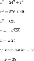 {x}^{2}  =  {24}^{2}  +  {7}^{2}  \\  \\ {x}^{2}  =  576 +  49 \\  \\  {x}^{2}  =  625 \\  \\ x =  \pm \sqrt{625}  \\  \\ x =  \pm \: 25 \\  \\  \because \: x \: can \: not \: be \:  - ve \\  \\  \therefore \: x = 25
