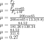 \mu = \frac{F_f}{R}\\\mu = \frac{F_{x}cos65}{F_y+W}  \\\mu =\frac{ 200cos65}{200sin65+13.3(9.8)}\\\mu = \frac{84.52}{181.26+130.34}\\\mu =  \frac{84.52}{311.6}\\\mu = 0.27