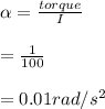 \alpha = \frac{torque}{I}\\\\= \frac{1}{100}\\\\= 0.01 rad/s^2