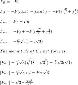 F_B=-F_j\\\\F_A=-F(icos\frac{\pi}{6}+jsin\frac{\pi}{6} )=-F(i\frac{\sqrt{3} }{2}+j\frac{1}{2} )\\\\F_{net} =F_A+F_B\\\\F_{net} =-F_j+{-F(i\frac{\sqrt{3} }{2}+j\frac{1}{2} )}\\\\F_{net} =-\frac{F}{2} \sqrt{3}(i+j\sqrt{3}  )\\\\The\ magnitude\ of\ the\ net\ force\ is:\\\\|F_{net}|=\frac{F}{2}\sqrt{3}(\sqrt{1^2+\sqrt{3}^2 })=\frac{F}{2} \sqrt{3}(\sqrt{4})\\\\|F_{net}|=\frac{F}{2} \sqrt{3}*2=F*\sqrt{3}\\\\|F_{net}|=\sqrt{3}*\frac{Gm^2}{d^2}