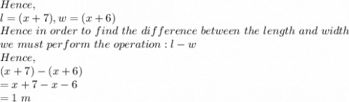 Hence,\\l=(x+7),w=(x+6)\\Hence\ in\ order\ to\ find\ the\ difference\ between\ the\ length\ and\ width\\ we\ must\ perform\ the\ operation :l-w\\Hence,\\(x+7)-(x+6)\\=x+7-x-6\\=1\ m