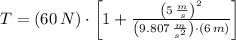T = (60\,N)\cdot \left[1+\frac{\left(5\,\frac{m}{s} \right)^{2}}{\left(9.807\,\frac{m}{s^{2}} \right)\cdot (6\,m)} \right]