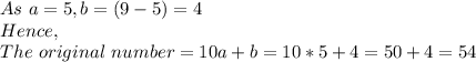As\ a=5, b=(9-5)=4\\Hence,\\The\ original\ number=10a+b=10*5+4=50+4=54