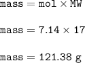 \tt mass=mol\times MW\\\\mass=7.14\times 17\\\\mass=121.38~g