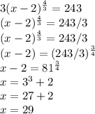 3(x - 2)^{\frac{4}{3}} = 243\\(x - 2)^{\frac{4}{3}} = 243 / 3\\(x - 2)^{\frac{4}{3}} = 243 / 3\\(x - 2) =( 243 / 3)^{\frac{3}{4}}\\x - 2 = 81^{\frac{3}{4}}\\x = 3^3 + 2\\x = 27 + 2\\x = 29