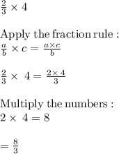 \frac{2}{3} \times 4\\\\\mathrm{Apply\:the\:fraction\:rule}:\\\quad \frac{a}{b}\times c=\frac{a\times c}{b}\\\\\frac{2}{3}\times \:4=\frac{2\times \:4}{3}\\\\\mathrm{Multiply\:the\:numbers:}\:\\2\times \:4=8\\\\=\frac{8}{3}
