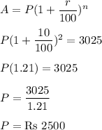 A=P(1+\dfrac{r}{100})^n\\\\P(1+\dfrac{10}{100})^2=3025 \\\\P(1.21)=3025\\\\P=\dfrac{3025}{1.21}\\\\P=\text{Rs}\ 2500