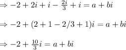 \Rightarrow -2+2i+i-\frac{2i}{3}+i=a+bi \\\\\Rightarrow -2+(2+1-2/3+1)i=a+bi \\\\\Rightarrow -2+\frac{10}{3}i=a+bi