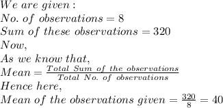 We\ are\ given:\\No.\ of\ observations=8\\Sum\ of\ these\ observations=320\\Now,\\As\ we\ know\ that,\\Mean=\frac{Total\ Sum\ of\ the\ observations}{Total\ No.\ of\ observations} \\Hence\ here,\\Mean\ of\ the\ observations\ given=\frac{320}{8}=40