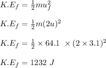 K.E_f = \frac{1}{2} mu_f^2\\\\K.E_f = \frac{1}{2} m(2u)^2\\\\K.E_f = \frac{1}{2} \times 64.1 \ \times (2\times 3.1)^2\\\\K.E_f = 1232 \ J