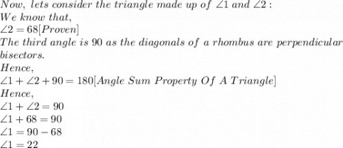 Now,\ lets\ consider\ the\ triangle\ made\ up\ of\ \angle 1\ and\ \angle 2:\\We\ know\ that,\\\angle 2=68 [Proven]\\The\ third\ angle\ is\ 90\ as\ the\ diagonals\ of\ a\ rhombus\ are\ perpendicular\\ bisectors.\\Hence,\\\angle 1+ \angle 2 +90=180 [Angle\ Sum\ Property\ Of\ A\ Triangle]\\Hence,\\\angle 1+ \angle 2=90\\\angle 1+68=90\\\angle 1=90-68\\\angle 1=22