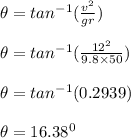 \theta = tan^{-1} (\frac{v^2}{gr} )\\\\\theta = tan^{-1} (\frac{12^2}{9.8 \times 50} )\\\\\theta = tan^{-1} ( 0.2939)\\\\\theta = 16.38 ^0