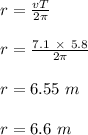 r = \frac{vT}{2\pi} \\\\r = \frac{7.1 \ \times \ 5.8}{2\pi} \\\\r = 6.55 \ m\\\\r = 6.6 \ m