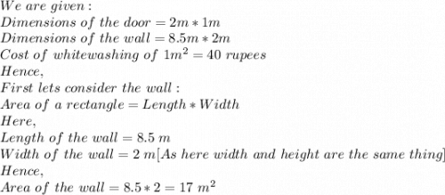 We\ are\ given:\\Dimensions\ of\ the\ door=2m *1m\\Dimensions\ of\ the\ wall=8.5m*2m\\Cost\ of\ whitewashing\ of\ 1m^2=40\ rupees\\Hence,\\First\ lets\ consider\ the\ wall:\\Area\ of\ a\ rectangle= Length*Width\\Here,\\Length\ of\ the\ wall=8.5\ m\\Width\ of\ the\ wall=2\ m[As\ here\ width\ and\ height\ are\ the\ same\ thing]\\Hence,\\Area\ of\ the\ wall=8.5*2=17\ m^2