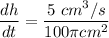 \displaystyle \frac{dh}{dt} = \frac{5 \ cm^3/s}{100 \pi cm^2 }