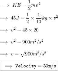 \implies KE  =\dfrac{1}{2}mv^2 \\\\\implies 45 J = \dfrac{1}{2}\times \dfrac{1}{10} kg \times v^2 \\\\\implies v^2 = 45 \times 20 \\\\\implies v^2 = 900 m^2/s^2 \\\\\implies v =\sqrt{900 m^2/s^2} \\\\\underline{\boxed{\blue{\tt \implies Velocity = 30m/s }}}