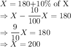 X=180+$10\% of X$\\\Rightarrow X - \dfrac{10}{100}X = 180\\\Rightarrow \dfrac{9}{10}X = 180\\\Rightarrow X = 200