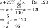 x+$25\% of x = Rs. 120$\\\Rightarrow x + \dfrac{25}{100}x = 120\\\Rightarrow \dfrac{5}{4}x = 120\\\Rightarrow x = 96