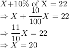 X+$10\% of X $=22\\\Rightarrow X + \dfrac{10}{100}X =22\\\Rightarrow \dfrac{11}{10}X=22\\\Rightarrow X = 20