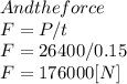 And the force\\F = P/t\\F=26400/0.15\\F=176000[N]