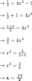 \to  \frac{1}{2}= 4x^3 -1\\\\\to  \frac{1}{2} +1= 4x^3 \\\\\to  \frac{1+2}{2}= 4x^3 \\\\\to  \frac{3}{2}= 4x^3 \\\\\to   x^3 =\frac{3}{2 \times 4} \\\\\to  x^3 =\frac{3}{8} \\\\ \to \bold{x= \frac{\sqrt[3]{3} }{2}}