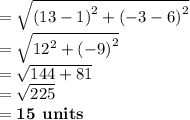 =  \sqrt{ {(13 - 1)}^{2}  +  {( - 3 - 6)}^{2} }  \\  =  \sqrt{ {12}^{2}  +  {( - 9)}^{2} }  \\  =  \sqrt{144 + 81}  \\  =  \sqrt{225}  \\   =  \textbf{15 units}