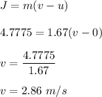 J=m(v-u)\\\\4.7775=1.67(v-0)\\\\v=\dfrac{4.7775}{1.67}\\\\v=2.86\ m/s