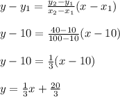 y-y_1=\frac{y_2-y_1}{x_2-x_1} (x-x_1)\\\\y-10=\frac{40-10}{100-10}(x-10)\\\\y-10=\frac{1}{3} (x-10)\\\\y=\frac{1}{3}x+\frac{20}{3}