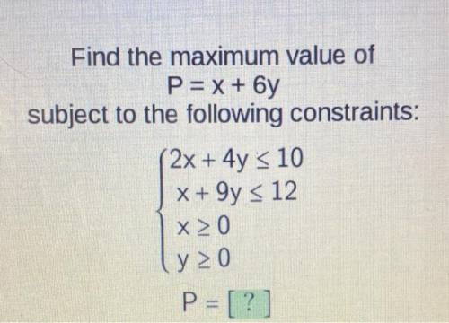 Find the maximum value of

P = x + 6y
subject to the following constraints:
(2x + 4y < 10
X + 9y