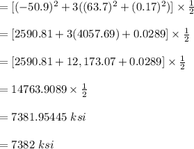 = [ (-50.9)^2 +3((63.7)^2 +(0.17)^2 )] \times \frac{1}{2}\\\\=[2590.81+ 3(4057.69)+0.0289]\times \frac{1}{2}\\\\=[2590.81+12,173.07+0.0289] \times \frac{1}{2}\\\\=14763.9089\times \frac{1}{2}\\\\ = 7381.95445 \ ksi\\\\ = 7382 \ ksi