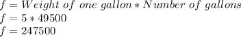 f = Weight\ of\ one\ gallon * Number\ of\ gallons\\f = 5 * 49500\\f  =247500