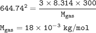 \tt 644.74^2=\dfrac{3\times 8.314\times 300}{M_{gas}}\\\\M_{gas}=18\times 10^{-3}~kg/mol