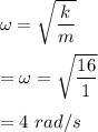 \omega=\sqrt{\dfrac{k}{m}} \\\\=\omega=\sqrt{\dfrac{16}{1}} \\\\=4\ rad/s