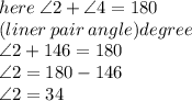 here \:  \angle2 +  \angle4 = 180 \degree \\ \: (liner \: pair \: angle) degree\\ \angle2  + 146\degree = 180 \degree \\ \angle2 = 180 \degree - 146\degree \\ \angle2 = 34\degree