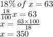 18 \%\: of \: x = 63 \\  \frac{18}{100} x = 63 \\ x =  \frac{63 \times 100}{18}  \\ x = 350