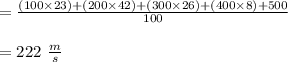 = \frac{(100 \times 23) +(200 \times 42)+ (300 \times 26)+(400\times 8)+500}{100}\\\\ =222 \ \frac{m}{s}