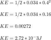 KE=1/2*0.034*0.4^2\\\\KE=1/2*0.034*0.16\\\\KE=0.00272\\\\KE=2.72*10^-3J