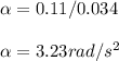 \alpha =0.11/0.034\\\\\alpha=3.23 rad/s^2