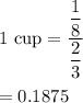 1\ \text{cup}=\dfrac{\dfrac{1}{8}}{\dfrac{2}{3}}\\\\=0.1875