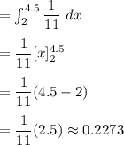 =\int^{4.5}_{2}\dfrac1{11}\ dx\\\\=\dfrac1{11}[x]^{4.5}_{2}\\\\ = \dfrac1{11}(4.5-2)\\\\=\dfrac1{11}(2.5)\approx0.2273
