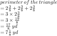 perimeter \: of \: the \: triangle \\  = 2 \frac{3}{8}  +2\frac{3}{8}  + 2 \frac{3}{8} \\  = 3 \times 2 \frac{3}{8}\\= 3 \times  \frac{19}{8}  \\  =  \frac{57}{8}  \: yd \\  = 7 \frac{1}{8}  \: yd