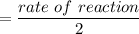 = \dfrac{ rate \ of \ reaction }{2}
