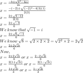x=\frac{-b\pm\sqrt{b^2-4ac}}{2a}\\x=\frac{-(-2)\pm\sqrt{(-2)^2-4(3)(1)}}{2(3)}\\x=\frac{2\pm\sqrt{4-12}}{2(3)}\\x=\frac{2\pm\sqrt{-8}}{6}\\We\:know\:that\:\sqrt{-1}=i\\x=\frac{2\pm\sqrt{8}\sqrt{-1} }{6} \\We\:know\:\sqrt{8}=\sqrt{2\times 2 \times 2}=\sqrt{2^2 \times 2}=2\sqrt{2}   \\x=\frac{2\pm2\sqrt{2}i }{6}\\Now,\\x=\frac{2+2\sqrt{2}i }{6}\:or\:x=\frac{2-2\sqrt{2}i }{6}\\x=\frac{2(1+\sqrt{2}i) }{6}\:or\:x=\frac{2(1-\sqrt{2}i) }{6}\\x=\frac{1+\sqrt{2}i }{3}\:or\:x=\frac{1-\sqrt{2}i }{3}