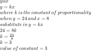 y \alpha x \\ y = kx \\ where \: k \: is \: the \: constant \: of \: proportionality \\ when \: y = 24 \: and \: x = 8 \\ substitute \: in \: y = kx \\ 24 = 8k \\ k =  \frac{24}{8}  \\ k = 3 \\ value \: of \: constant = 3