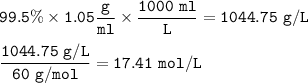 \tt 99.5\%\times 1.05\dfrac{g}{ml}\times \dfrac{1000~ml}{L}=1044.75~g/L\\\\\dfrac{1044.75~g/L}{60~g/mol}=17.41~mol/L
