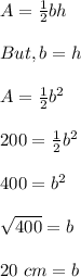 A= \frac{1}{2} bh \\\\But, b = h\\\\A = \frac{1}{2} b^2\\\\200 = \frac{1}{2} b^2\\\\400 = b^2\\\\\sqrt{400}  = b\\\\20 \ cm = b