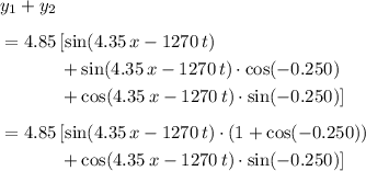 \begin{aligned}& y_1 + y_2\\[0.5em] &= 4.85\, [\sin(4.35\, x - 1270\, t) \\ &\quad \quad \quad\;+\sin(4.35\, x - 1270\, t)\cdot \cos(-0.250) \\ &\quad\quad\quad\; + \cos(4.35\, x - 1270\, t)\cdot \sin(-0.250)] \\[0.5em] &= 4.85\, [\sin(4.35\, x - 1270\, t)\cdot (1 + \cos(-0.250)) \\ &\quad\quad\quad\; + \cos(4.35\, x - 1270\, t)\cdot \sin(-0.250)] \end{aligned}